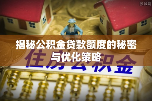 嘉善揭秘公积金贷款额度的秘密与优化策略