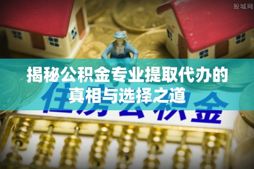 嘉善揭秘公积金专业提取代办的真相与选择之道