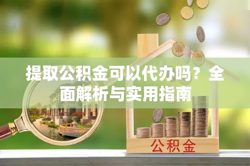 嘉善提取公积金可以代办吗？全面解析与实用指南