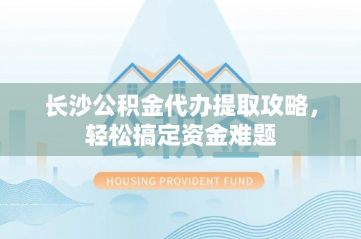 嘉善长沙公积金代办提取攻略，轻松搞定资金难题