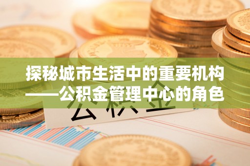 嘉善探秘城市生活中的重要机构——公积金管理中心的角色与意义