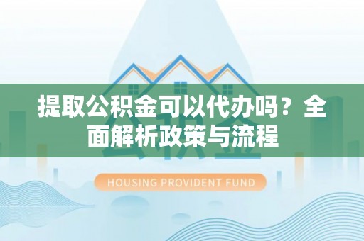 嘉善提取公积金可以代办吗？全面解析政策与流程