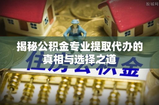 嘉善揭秘公积金专业提取代办的真相与选择之道