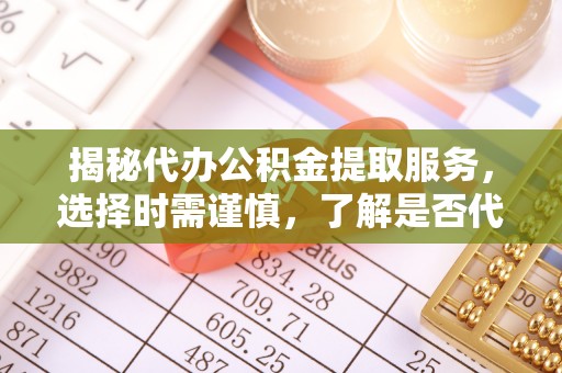 嘉善揭秘代办公积金提取服务，选择时需谨慎，了解是否代办公积金提取可靠吗？