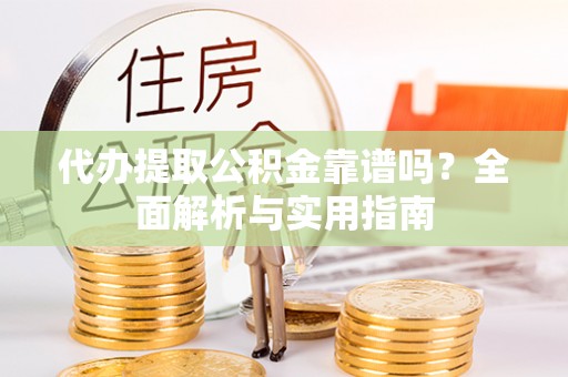 嘉善代办提取公积金靠谱吗？全面解析与实用指南