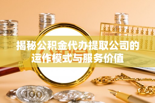 嘉善揭秘公积金代办提取公司的运作模式与服务价值
