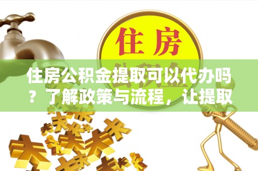 嘉善住房公积金提取可以代办吗？了解政策与流程，让提取更便捷