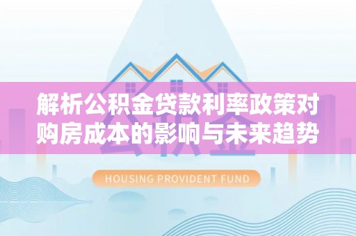 嘉善解析公积金贷款利率政策对购房成本的影响与未来趋势