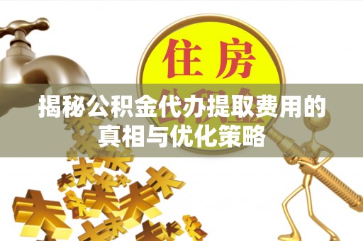 嘉善揭秘公积金代办提取费用的真相与优化策略
