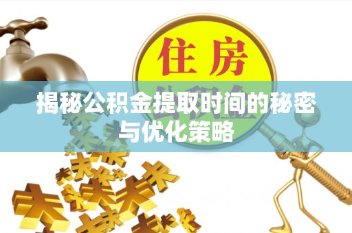 嘉善揭秘公积金提取时间的秘密与优化策略