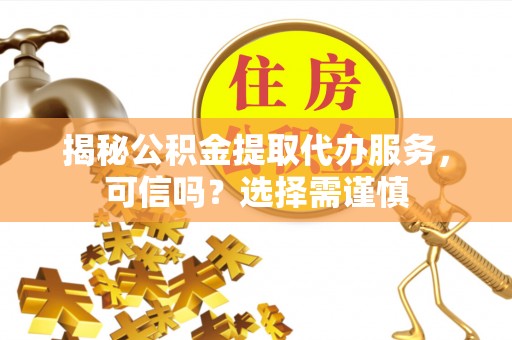 嘉善揭秘公积金提取代办服务，可信吗？选择需谨慎