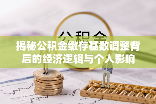 嘉善揭秘公积金缴存基数调整背后的经济逻辑与个人影响