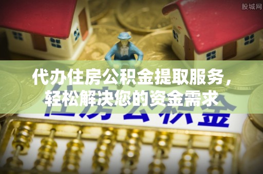 嘉善代办住房公积金提取服务，轻松解决您的资金需求