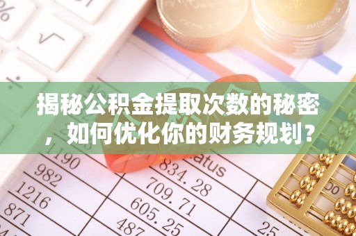 嘉善揭秘公积金提取次数的秘密，如何优化你的财务规划？