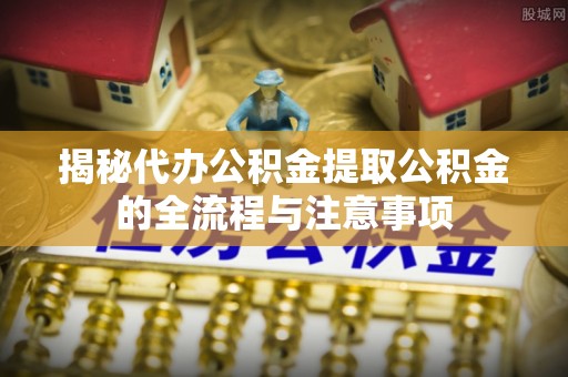 嘉善揭秘代办公积金提取公积金的全流程与注意事项