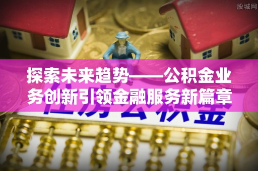 嘉善探索未来趋势——公积金业务创新引领金融服务新篇章