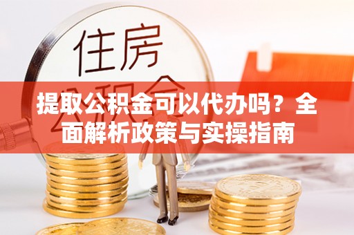 嘉善提取公积金可以代办吗？全面解析政策与实操指南