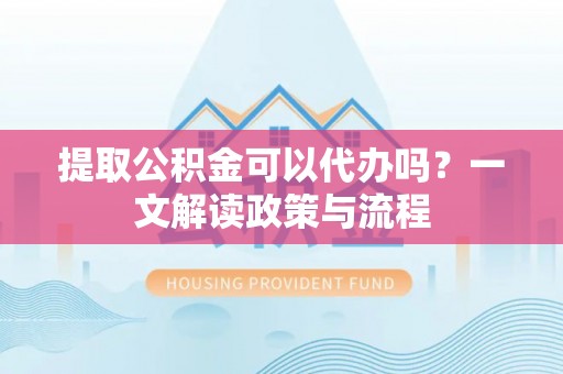 嘉善提取公积金可以代办吗？一文解读政策与流程