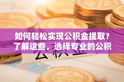嘉善如何轻松实现公积金提取？了解这些，选择专业的公积金提取代办服务