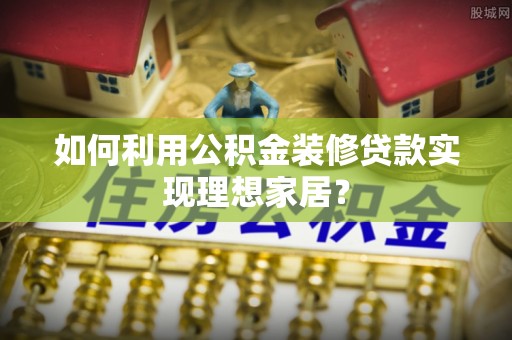 嘉善如何利用公积金装修贷款实现理想家居？