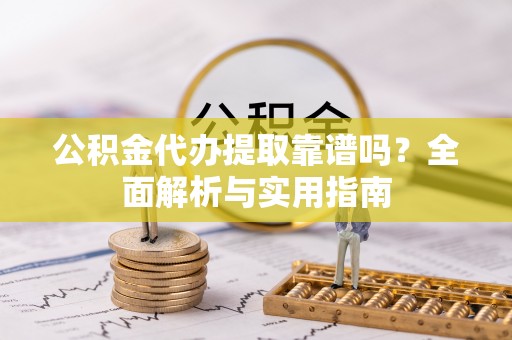 嘉善公积金代办提取靠谱吗？全面解析与实用指南