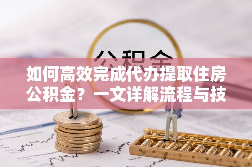 嘉善如何高效完成代办提取住房公积金？一文详解流程与技巧
