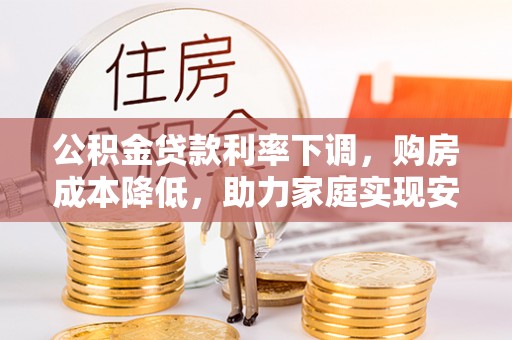 嘉善公积金贷款利率下调，购房成本降低，助力家庭实现安居梦