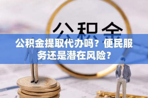 嘉善公积金提取代办吗？便民服务还是潜在风险？
