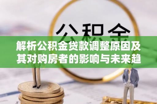 嘉善解析公积金贷款调整原因及其对购房者的影响与未来趋势