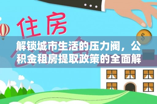 嘉善解锁城市生活的压力阀，公积金租房提取政策的全面解析与实践指南