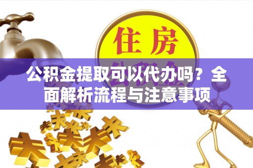 嘉善公积金提取可以代办吗？全面解析流程与注意事项