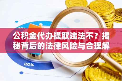 嘉善公积金代办提取违法不？揭秘背后的法律风险与合理解决方案