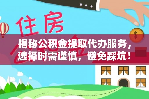 嘉善揭秘公积金提取代办服务，选择时需谨慎，避免踩坑！