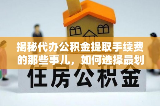 嘉善揭秘代办公积金提取手续费的那些事儿，如何选择最划算的服务？