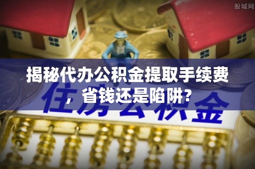 嘉善揭秘代办公积金提取手续费，省钱还是陷阱？