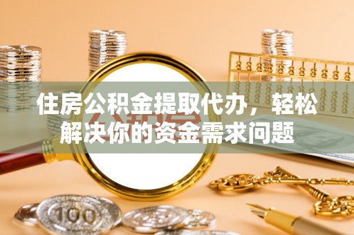 嘉善住房公积金提取代办，轻松解决你的资金需求问题