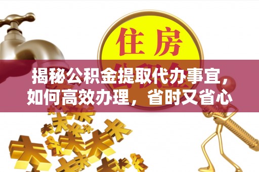 嘉善揭秘公积金提取代办事宜，如何高效办理，省时又省心？