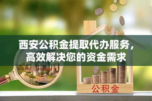 嘉善西安公积金提取代办服务，高效解决您的资金需求