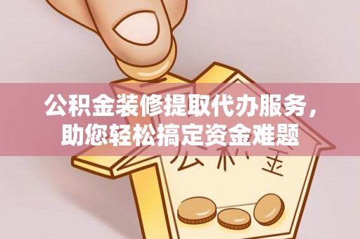 嘉善公积金装修提取代办服务，助您轻松搞定资金难题