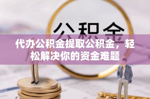 嘉善代办公积金提取公积金，轻松解决你的资金难题