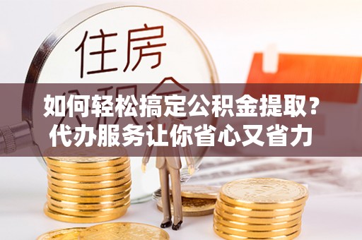 嘉善如何轻松搞定公积金提取？代办服务让你省心又省力