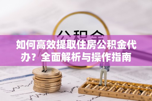 嘉善如何高效提取住房公积金代办？全面解析与操作指南