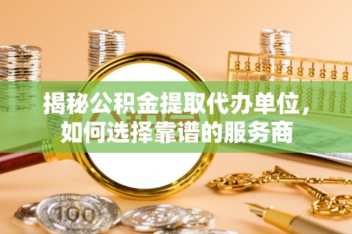 嘉善揭秘公积金提取代办单位，如何选择靠谱的服务商