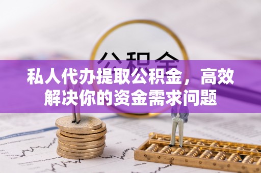 嘉善私人代办提取公积金，高效解决你的资金需求问题