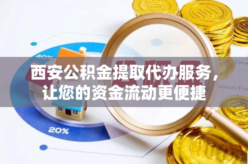嘉善西安公积金提取代办服务，让您的资金流动更便捷