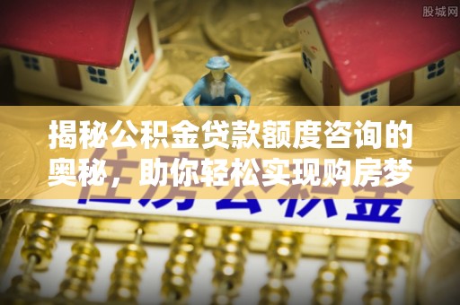 嘉善揭秘公积金贷款额度咨询的奥秘，助你轻松实现购房梦想