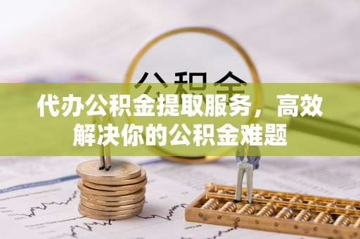 嘉善代办公积金提取服务，高效解决你的公积金难题