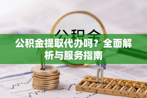 嘉善公积金提取代办吗？全面解析与服务指南