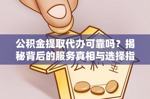 嘉善公积金提取代办可靠吗？揭秘背后的服务真相与选择指南