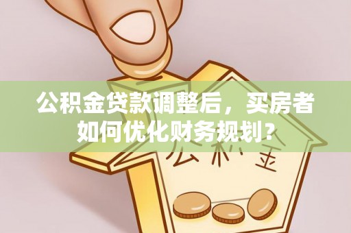 嘉善公积金贷款调整后，买房者如何优化财务规划？
